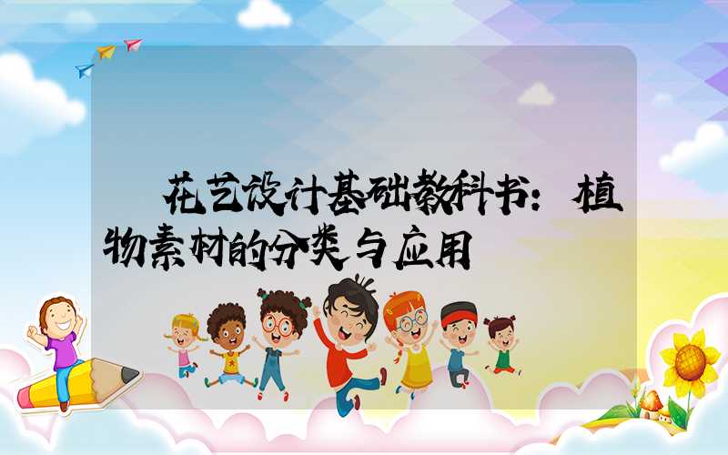 花艺设计基础教科书:植物素材的分类与应用